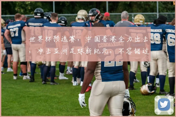 世界杯预选赛，中国香港全力出击，冲击亚洲足球新纪元，不容错过