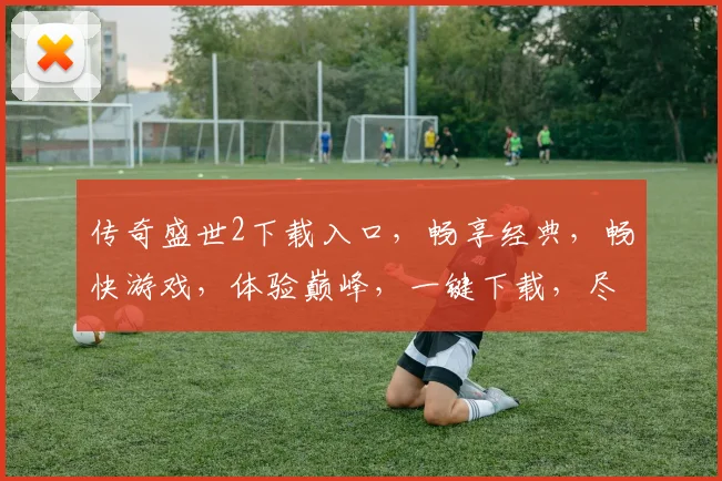传奇盛世2下载入口，畅享经典，畅快游戏，体验巅峰，一键下载，尽情享受
