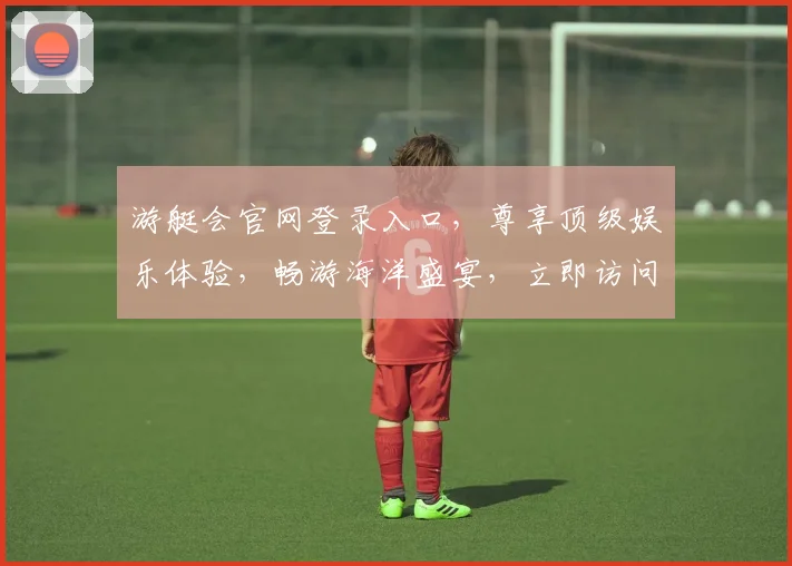 游艇会官网登录入口，尊享顶级娱乐体验，畅游海洋盛宴，立即访问