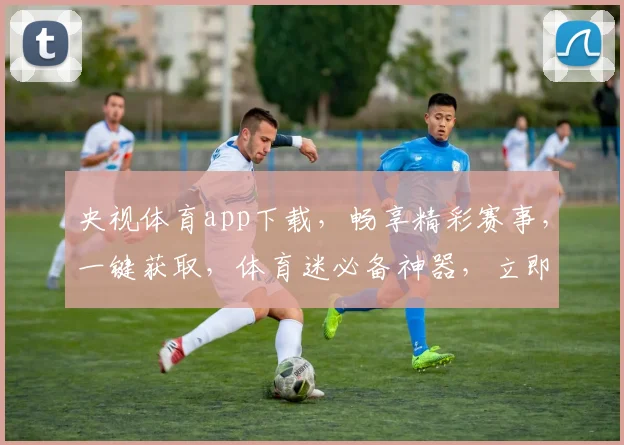 央视体育app下载，畅享精彩赛事，一键获取，体育迷必备神器，立即下载