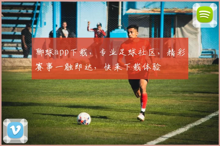 聊球app下载，专业足球社区，精彩赛事一触即达，快来下载体验
