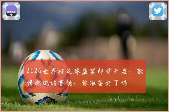 2026世界杯足球盛宴即将开启，激情燃烧的赛场，你准备好了吗