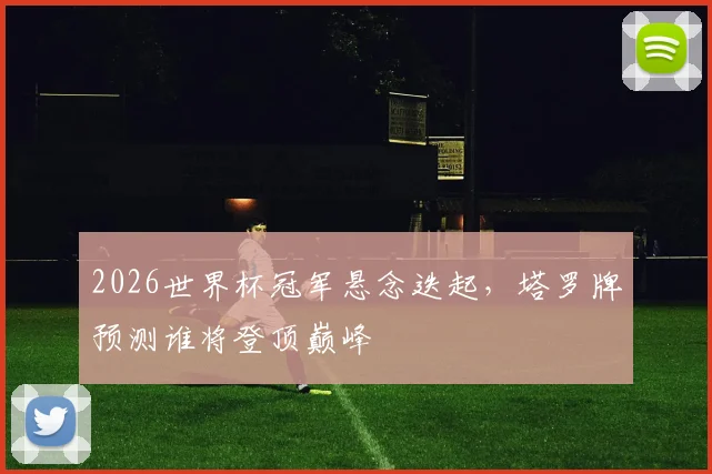 2026世界杯冠军悬念迭起，塔罗牌预测谁将登顶巅峰