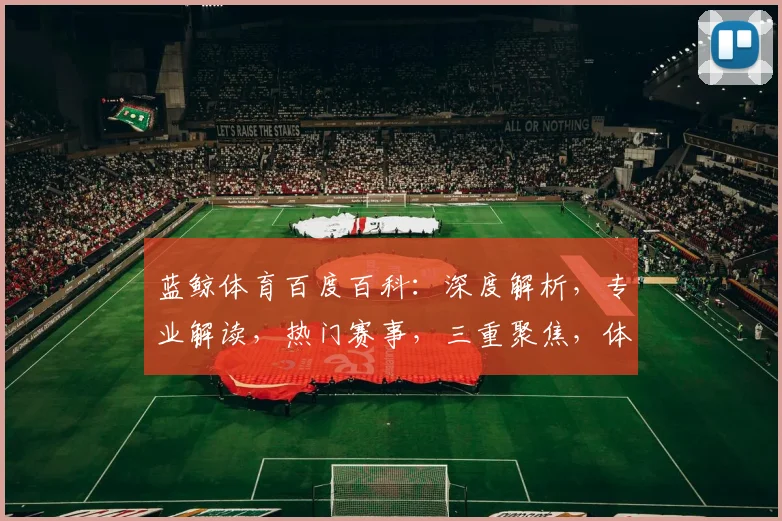 蓝鲸体育百度百科：深度解析，专业解读，热门赛事，三重聚焦，体育资讯新视野