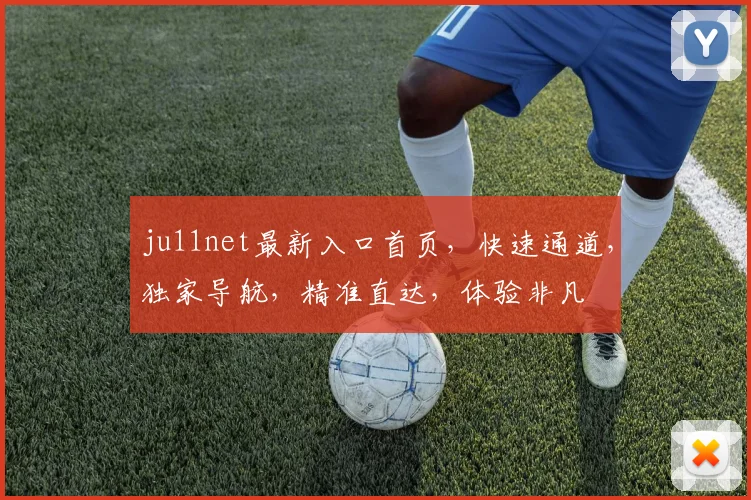 ju11net最新入口首页，快速通道，独家导航，精准直达，体验非凡