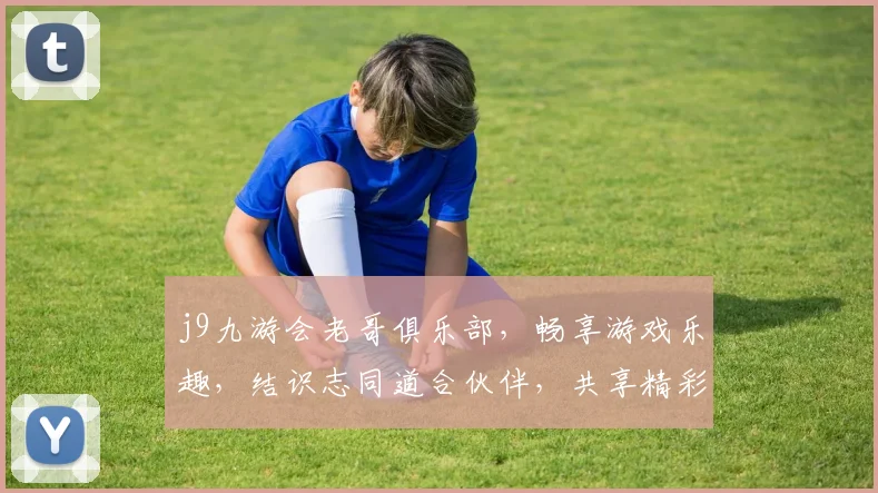 j9九游会老哥俱乐部，畅享游戏乐趣，结识志同道合伙伴，共享精彩时光，不容错过