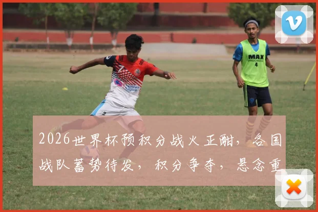 2026世界杯预积分战火正酣，各国战队蓄势待发，积分争夺，悬念重重，您不容错过