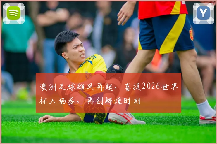 澳洲足球雄风再起，喜提2026世界杯入场券，再创辉煌时刻