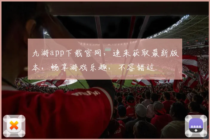九游app下载官网，速来获取最新版本，畅享游戏乐趣，不容错过