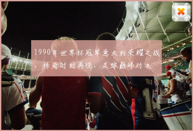 1990年世界杯冠军意大利荣耀之战，传奇时刻再现，足球巅峰对决