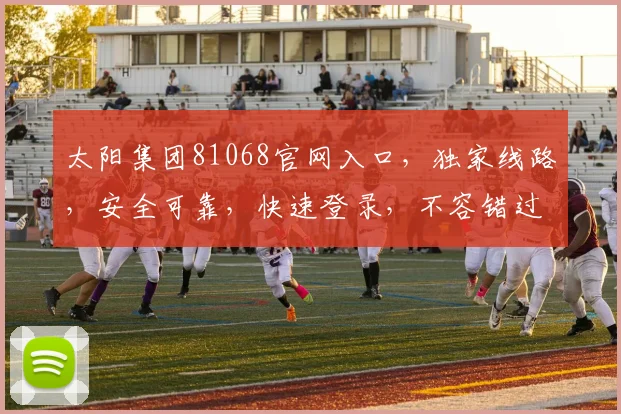 太阳集团81068官网入口，独家线路，安全可靠，快速登录，不容错过
