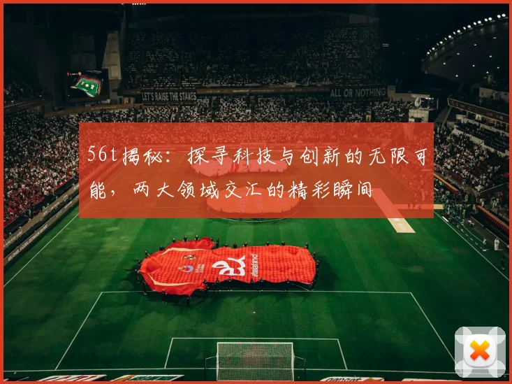 56t揭秘：探寻科技与创新的无限可能，两大领域交汇的精彩瞬间